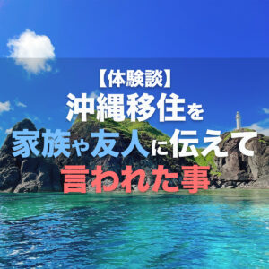 体験談】沖縄に移住する事を家族や友人に伝えたら言われた事