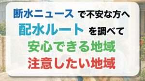 断水ニュースで不安な方へ 配水ルートを調べて安心できる地域 注意したい地域
